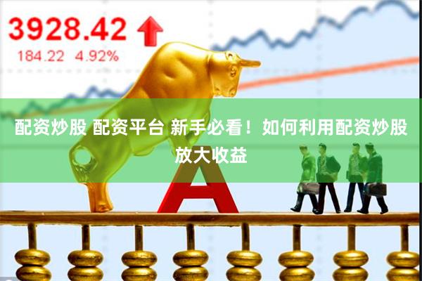 配资炒股 配资平台 新手必看！如何利用配资炒股放大收益