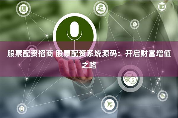 股票配资招商 股票配资系统源码：开启财富增值之路