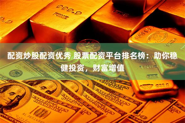 配资炒股配资优秀 股票配资平台排名榜：助你稳健投资，财富增值