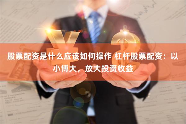 股票配资是什么应该如何操作 杠杆股票配资：以小博大，放大投资收益
