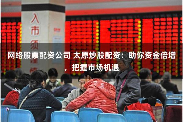 网络股票配资公司 太原炒股配资：助你资金倍增，把握市场机遇