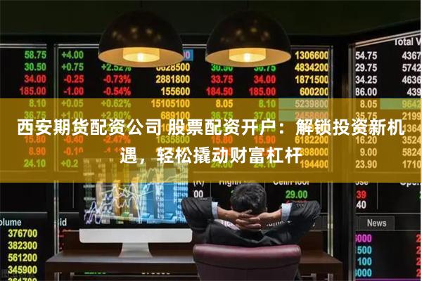 西安期货配资公司 股票配资开户：解锁投资新机遇，轻松撬动财富杠杆