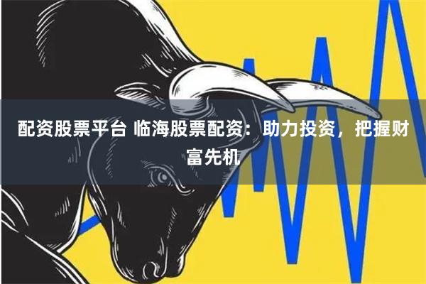 配资股票平台 临海股票配资：助力投资，把握财富先机