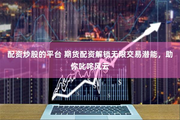 配资炒股的平台 期货配资解锁无限交易潜能，助你叱咤风云