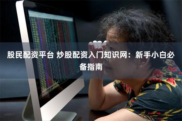 股民配资平台 炒股配资入门知识网：新手小白必备指南