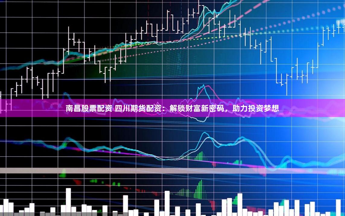 南昌股票配资 四川期货配资：解锁财富新密码，助力投资梦想