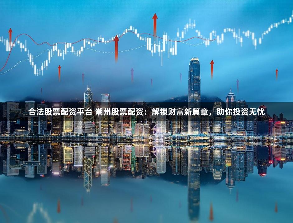 合法股票配资平台 潮州股票配资：解锁财富新篇章，助你投资无忧