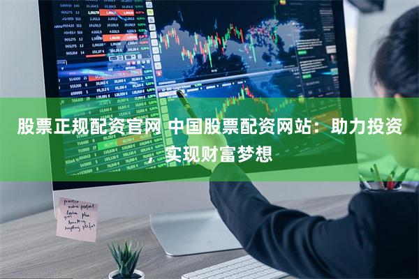 股票正规配资官网 中国股票配资网站：助力投资，实现财富梦想