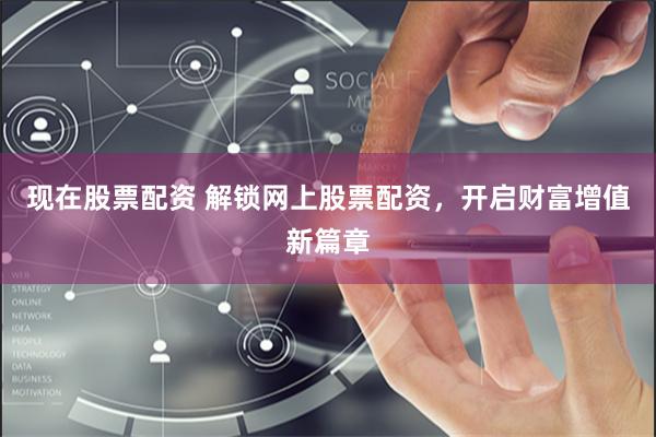 现在股票配资 解锁网上股票配资，开启财富增值新篇章