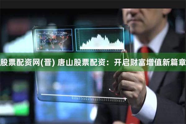 股票配资网(晋) 唐山股票配资：开启财富增值新篇章