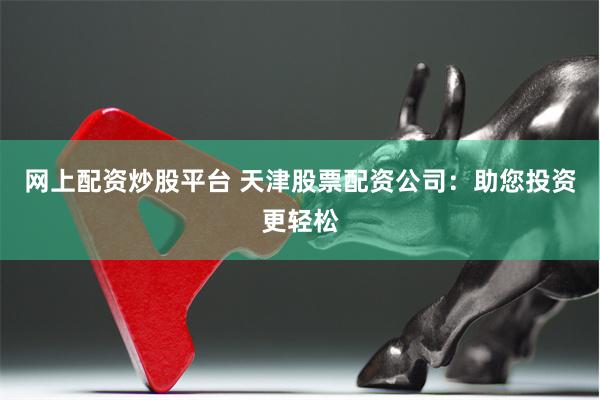 网上配资炒股平台 天津股票配资公司：助您投资更轻松