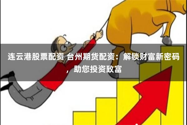 连云港股票配资 台州期货配资：解锁财富新密码，助您投资致富