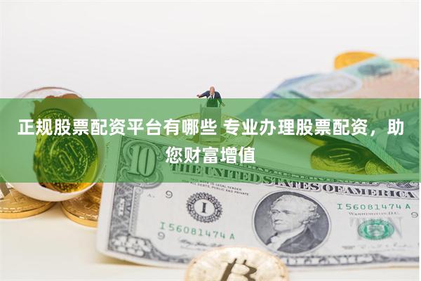 正规股票配资平台有哪些 专业办理股票配资，助您财富增值