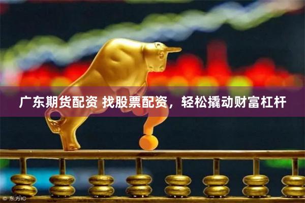 广东期货配资 找股票配资，轻松撬动财富杠杆