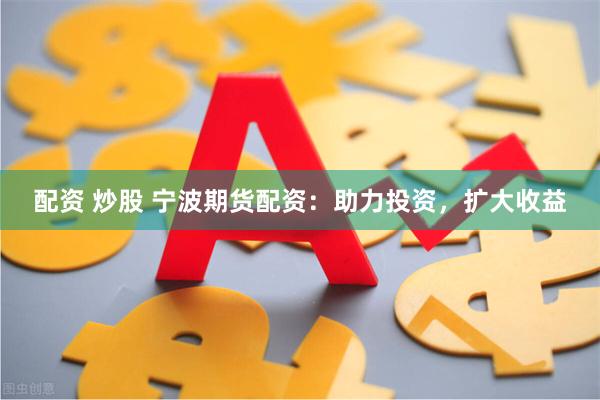 配资 炒股 宁波期货配资：助力投资，扩大收益