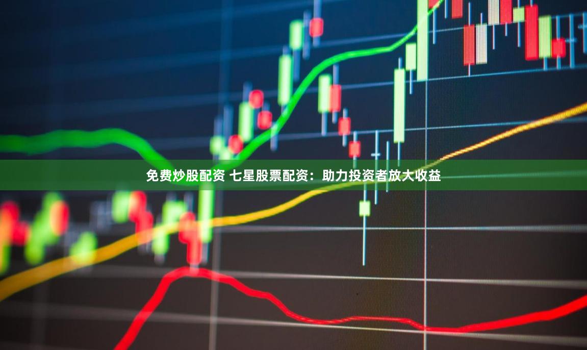免费炒股配资 七星股票配资：助力投资者放大收益