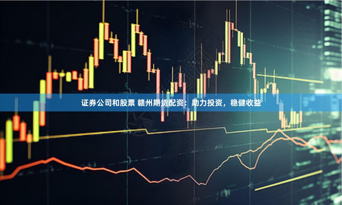 证券公司和股票 赣州期货配资：助力投资，稳健收益