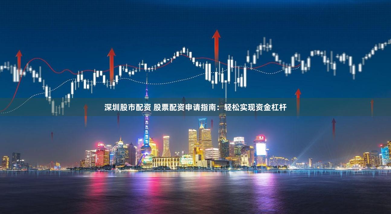 深圳股市配资 股票配资申请指南：轻松实现资金杠杆