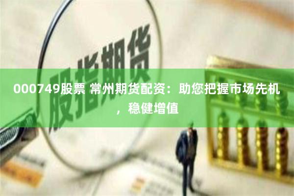 000749股票 常州期货配资：助您把握市场先机，稳健增值