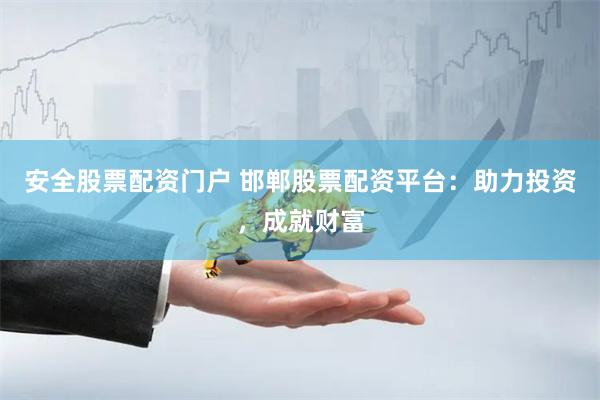 安全股票配资门户 邯郸股票配资平台：助力投资，成就财富