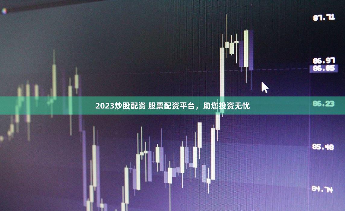 2023炒股配资 股票配资平台，助您投资无忧