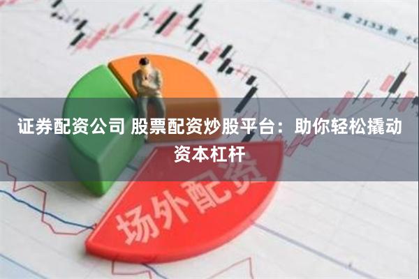 证券配资公司 股票配资炒股平台：助你轻松撬动资本杠杆