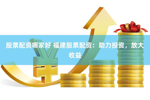 股票配资哪家好 福建股票配资：助力投资，放大收益