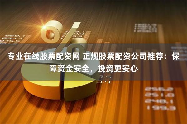 专业在线股票配资网 正规股票配资公司推荐：保障资金安全，投资更安心