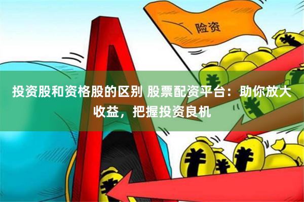 投资股和资格股的区别 股票配资平台：助你放大收益，把握投资良机