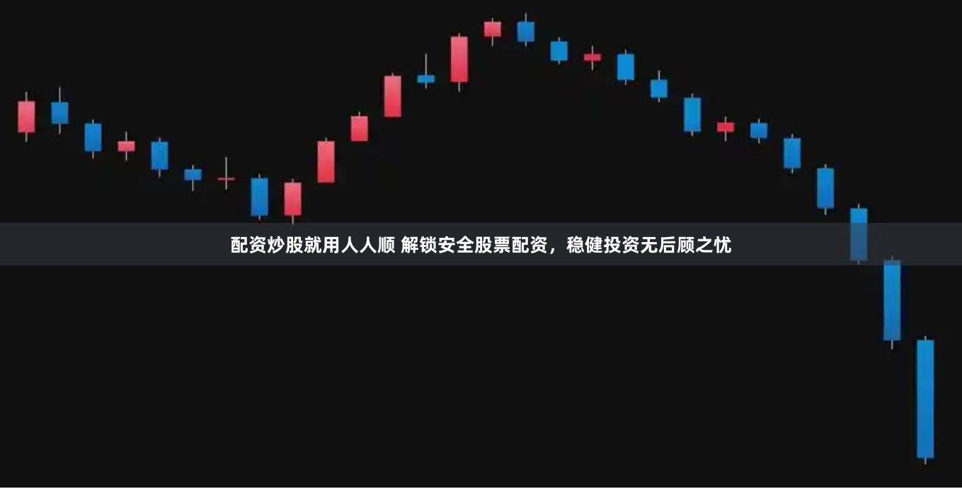 配资炒股就用人人顺 解锁安全股票配资，稳健投资无后顾之忧