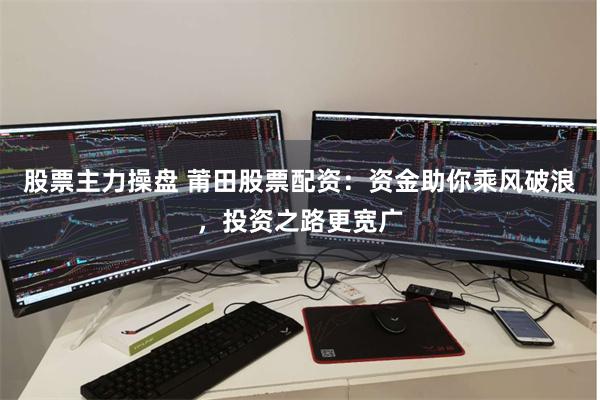 股票主力操盘 莆田股票配资：资金助你乘风破浪，投资之路更宽广