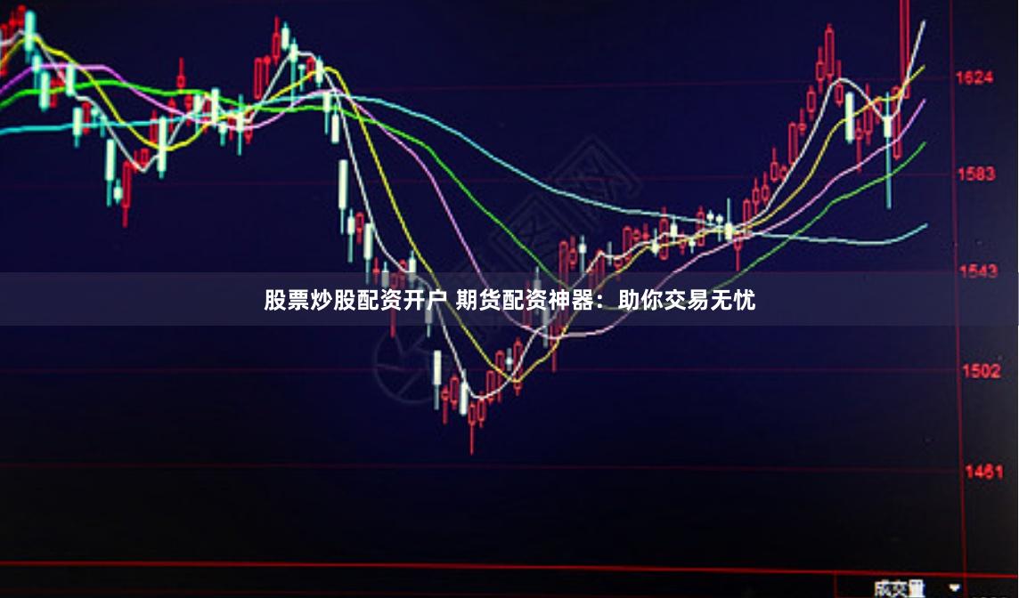 股票炒股配资开户 期货配资神器：助你交易无忧