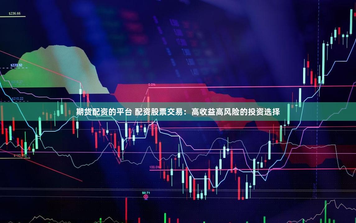 期货配资的平台 配资股票交易：高收益高风险的投资选择