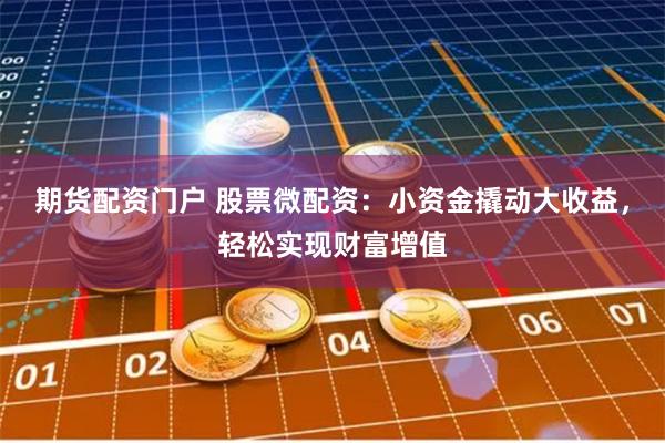 期货配资门户 股票微配资：小资金撬动大收益，轻松实现财富增值