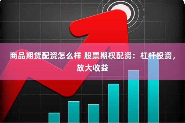 商品期货配资怎么样 股票期权配资：杠杆投资，放大收益