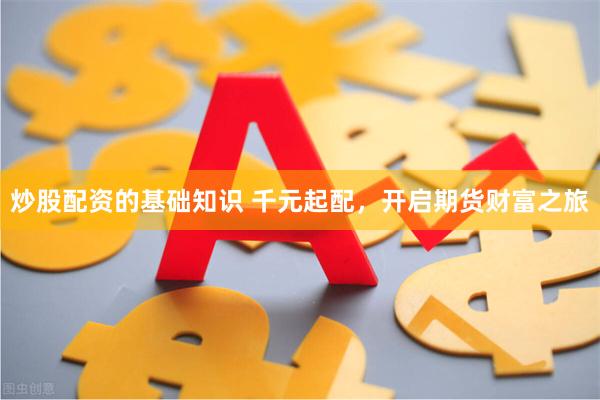 炒股配资的基础知识 千元起配，开启期货财富之旅
