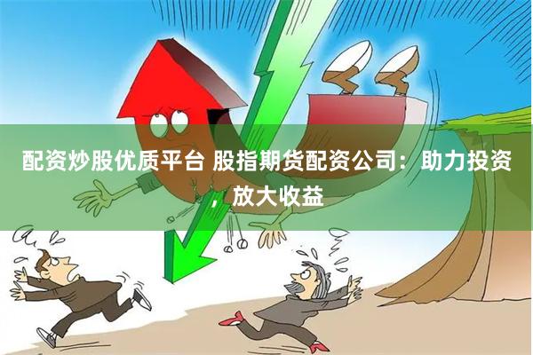 配资炒股优质平台 股指期货配资公司：助力投资，放大收益