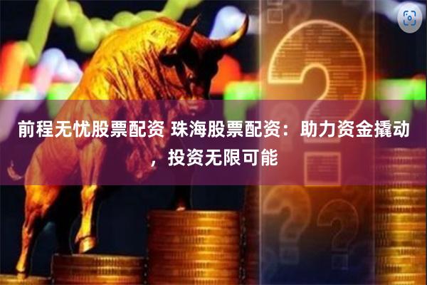 前程无忧股票配资 珠海股票配资：助力资金撬动，投资无限可能