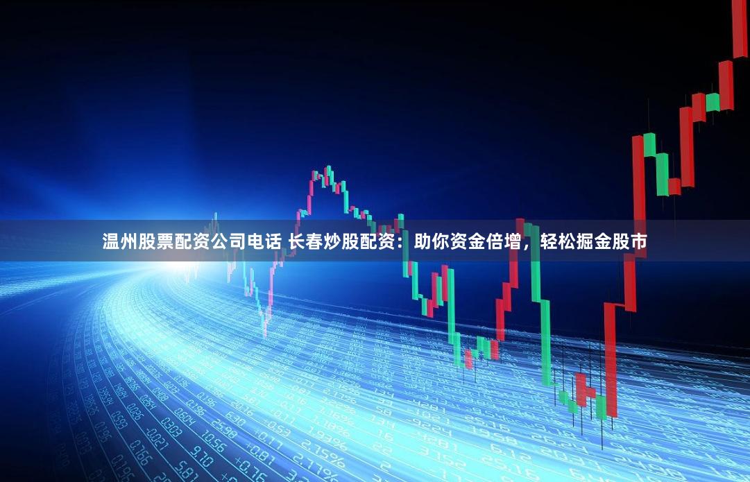 温州股票配资公司电话 长春炒股配资：助你资金倍增，轻松掘金股市
