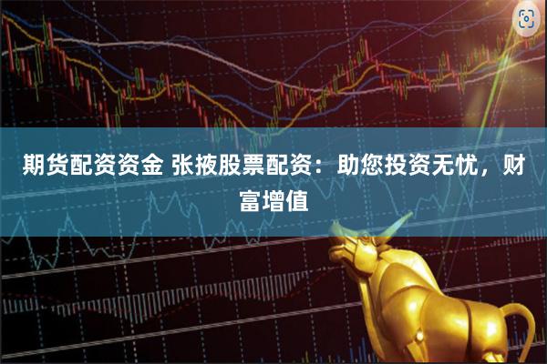 期货配资资金 张掖股票配资：助您投资无忧，财富增值
