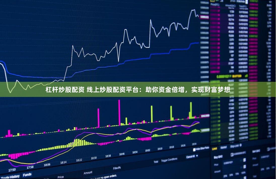 杠杆炒股配资 线上炒股配资平台：助你资金倍增，实现财富梦想