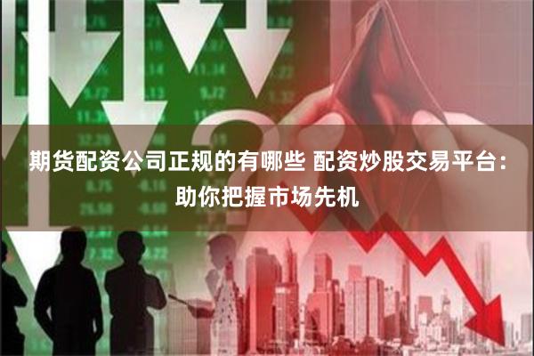 期货配资公司正规的有哪些 配资炒股交易平台：助你把握市场先机
