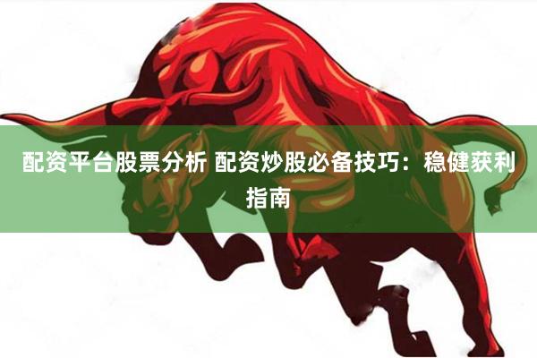 配资平台股票分析 配资炒股必备技巧：稳健获利指南