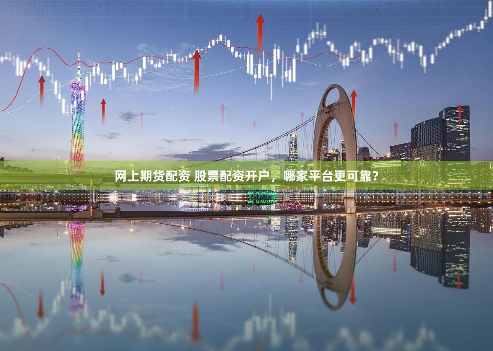 网上期货配资 股票配资开户，哪家平台更可靠？