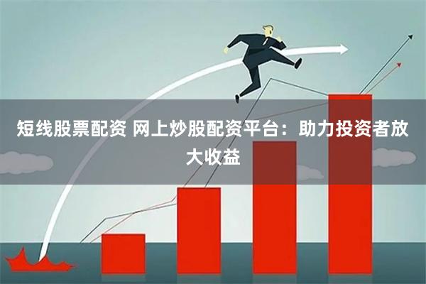 短线股票配资 网上炒股配资平台：助力投资者放大收益