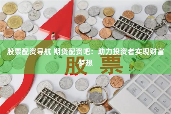 股票配资导航 期货配资吧：助力投资者实现财富梦想