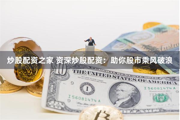 炒股配资之家 资深炒股配资：助你股市乘风破浪