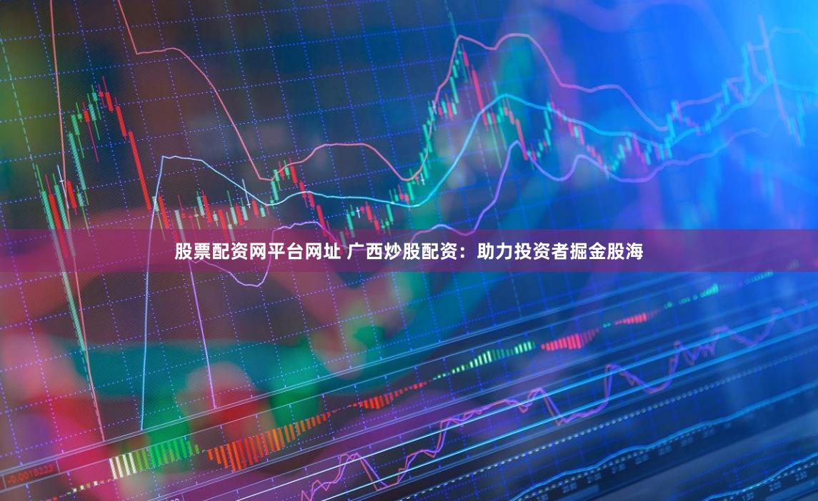 股票配资网平台网址 广西炒股配资：助力投资者掘金股海