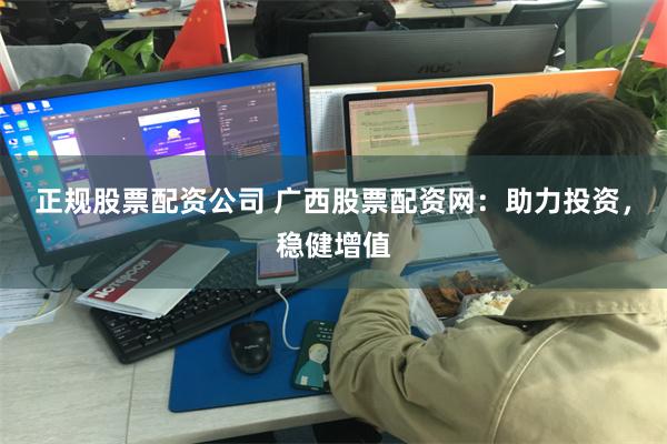 正规股票配资公司 广西股票配资网：助力投资，稳健增值