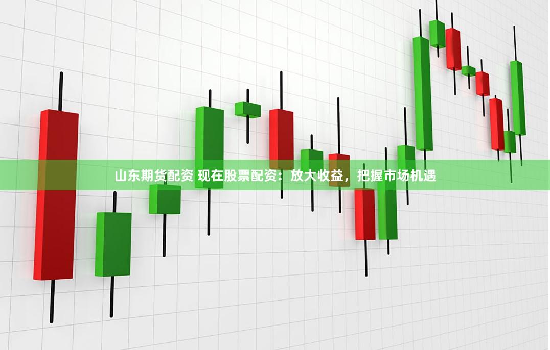 山东期货配资 现在股票配资：放大收益，把握市场机遇